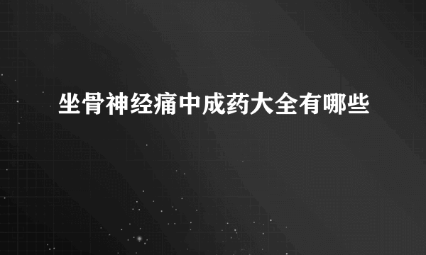 坐骨神经痛中成药大全有哪些