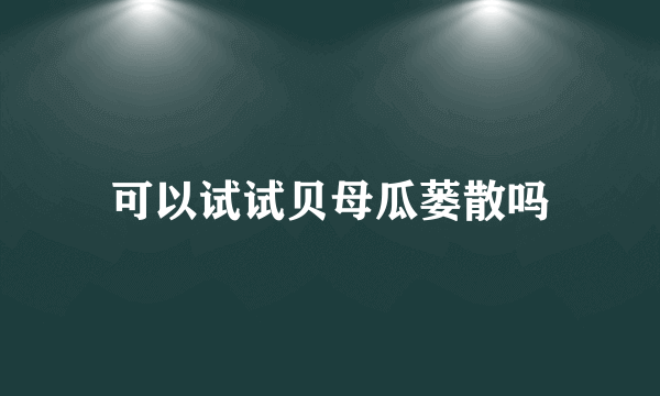 可以试试贝母瓜蒌散吗
