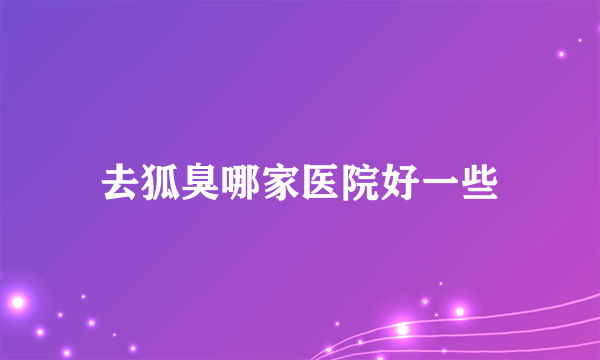 去狐臭哪家医院好一些