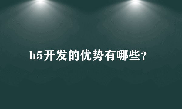 h5开发的优势有哪些？