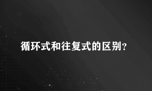 循环式和往复式的区别？