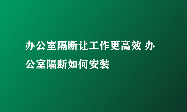 办公室隔断让工作更高效 办公室隔断如何安装