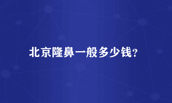 北京隆鼻一般多少钱？
