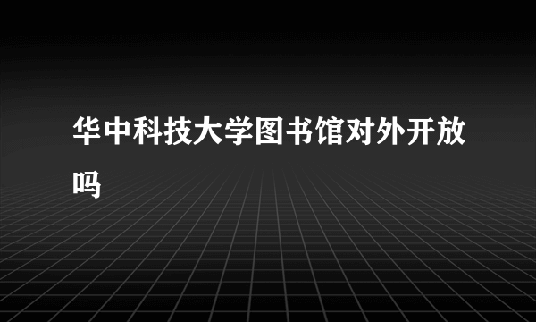 华中科技大学图书馆对外开放吗