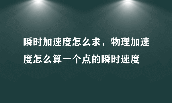 瞬时加速度怎么求，物理加速度怎么算一个点的瞬时速度