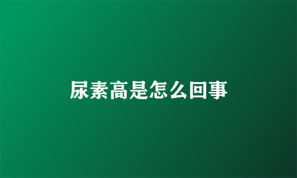 尿素高是怎么回事
