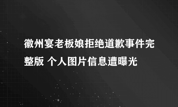 徽州宴老板娘拒绝道歉事件完整版 个人图片信息遭曝光