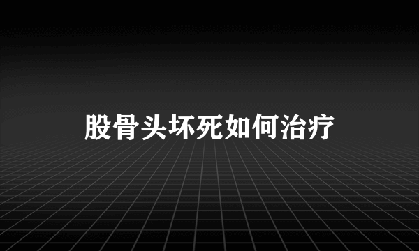股骨头坏死如何治疗