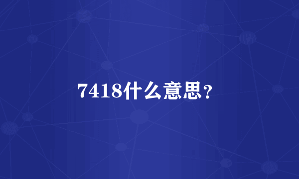 7418什么意思？