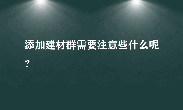 添加建材群需要注意些什么呢？