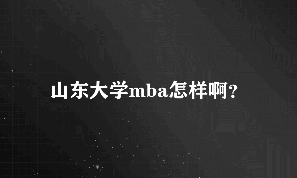 山东大学mba怎样啊？