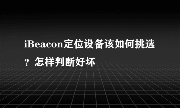 iBeacon定位设备该如何挑选？怎样判断好坏