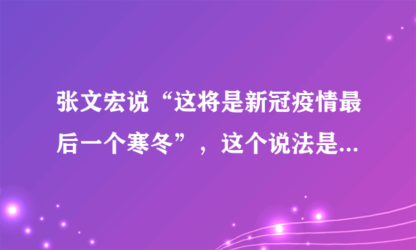 张文宏说“这将是新冠疫情最后一个寒冬”，这个说法是真的吗？