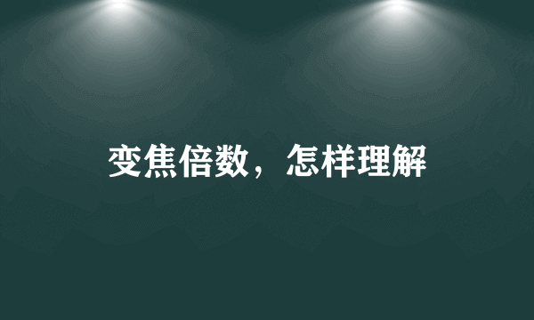 变焦倍数，怎样理解