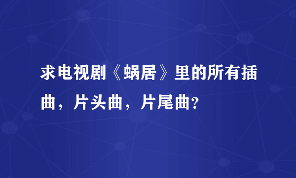 求电视剧《蜗居》里的所有插曲，片头曲，片尾曲？