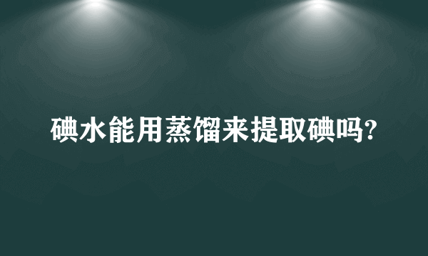 碘水能用蒸馏来提取碘吗?