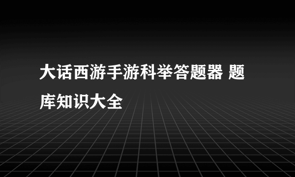 大话西游手游科举答题器 题库知识大全