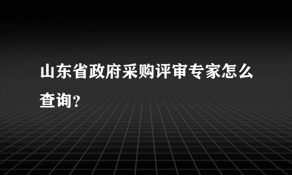 山东省政府采购评审专家怎么查询？