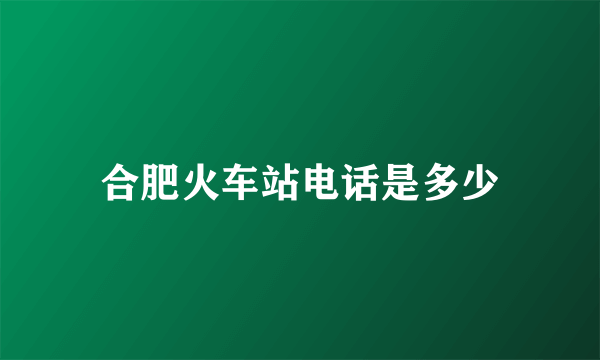合肥火车站电话是多少