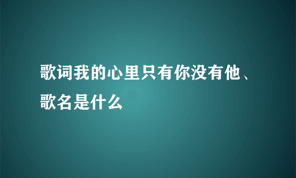 歌词我的心里只有你没有他、歌名是什么