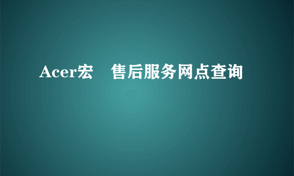 Acer宏碁售后服务网点查询