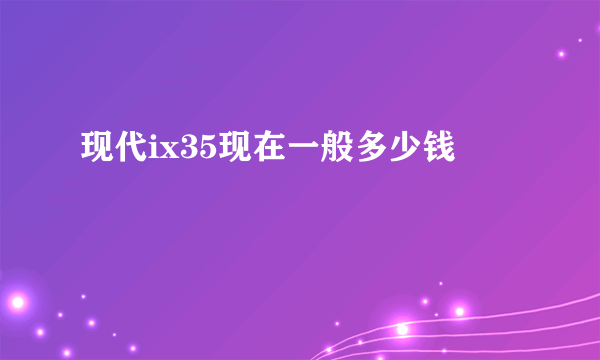 现代ix35现在一般多少钱