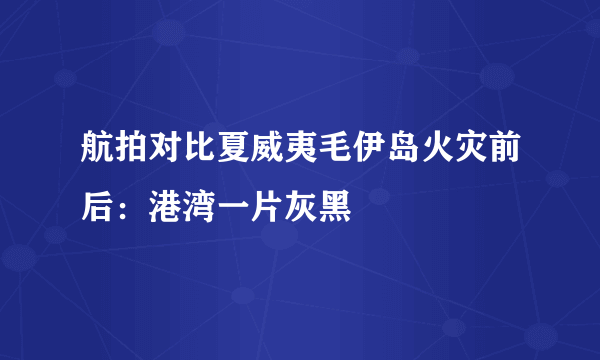 航拍对比夏威夷毛伊岛火灾前后：港湾一片灰黑