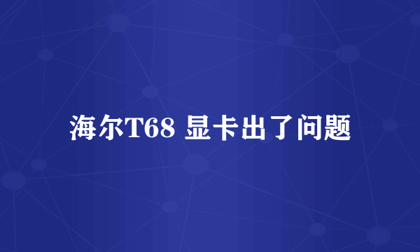 海尔T68 显卡出了问题