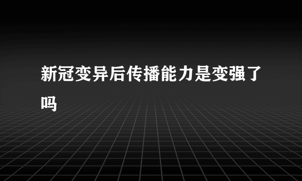 新冠变异后传播能力是变强了吗
