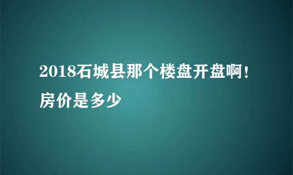 2018石城县那个楼盘开盘啊！房价是多少