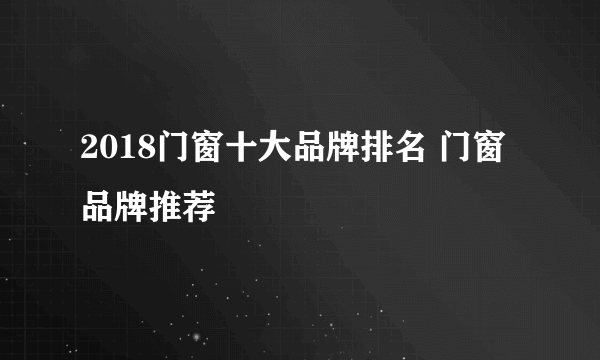 2018门窗十大品牌排名 门窗品牌推荐