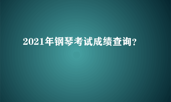 2021年钢琴考试成绩查询？