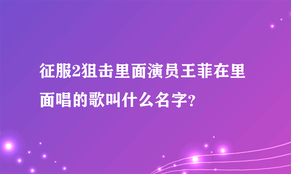 征服2狙击里面演员王菲在里面唱的歌叫什么名字？