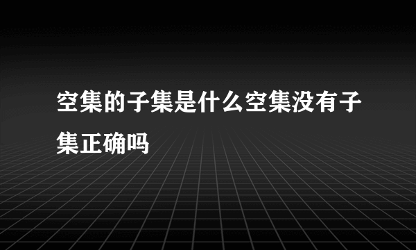 空集的子集是什么空集没有子集正确吗