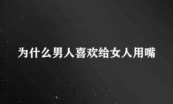 为什么男人喜欢给女人用嘴