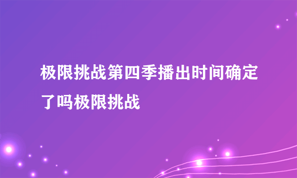 极限挑战第四季播出时间确定了吗极限挑战