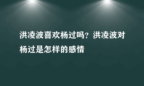 洪凌波喜欢杨过吗？洪凌波对杨过是怎样的感情