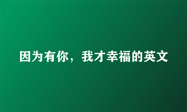 因为有你，我才幸福的英文