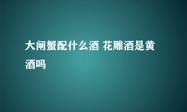 大闸蟹配什么酒 花雕酒是黄酒吗