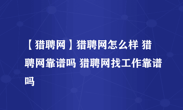 【猎聘网】猎聘网怎么样 猎聘网靠谱吗 猎聘网找工作靠谱吗