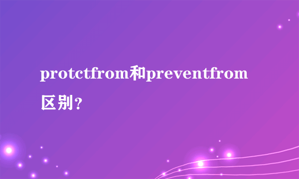 protctfrom和preventfrom区别？