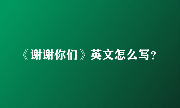 《谢谢你们》英文怎么写？