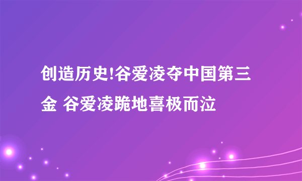创造历史!谷爱凌夺中国第三金 谷爱凌跪地喜极而泣