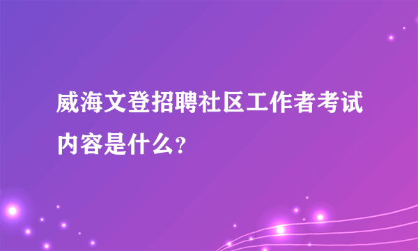 威海文登招聘社区工作者考试内容是什么？