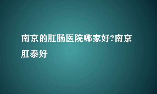 南京的肛肠医院哪家好?南京肛泰好