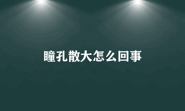 瞳孔散大怎么回事