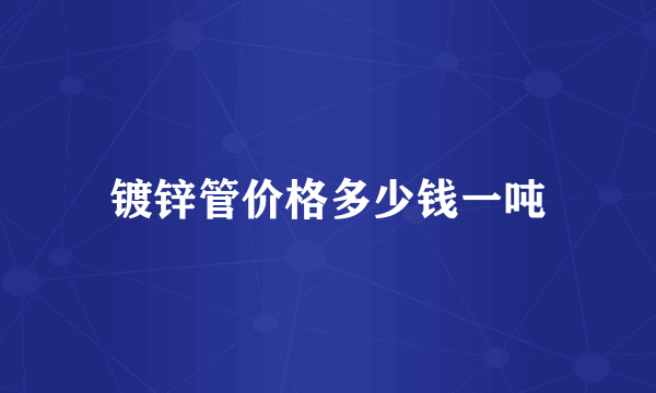 镀锌管价格多少钱一吨