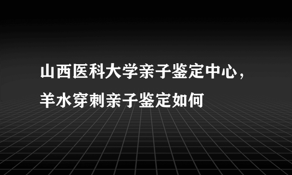 山西医科大学亲子鉴定中心，羊水穿刺亲子鉴定如何
