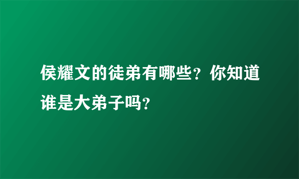侯耀文的徒弟有哪些？你知道谁是大弟子吗？