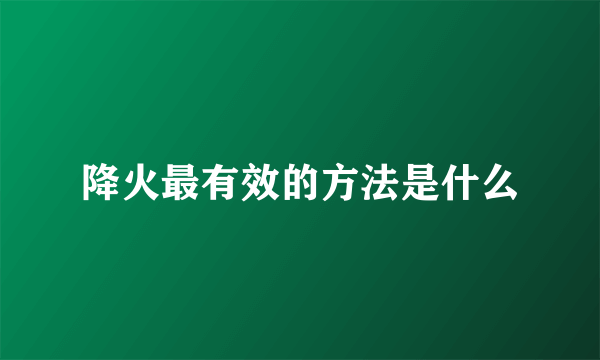 降火最有效的方法是什么